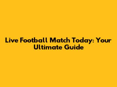 Live Football Match Today: Your Ultimate Guide