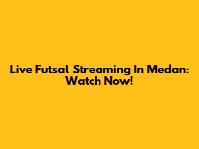 Live Futsal Streaming In Medan: Watch Now!