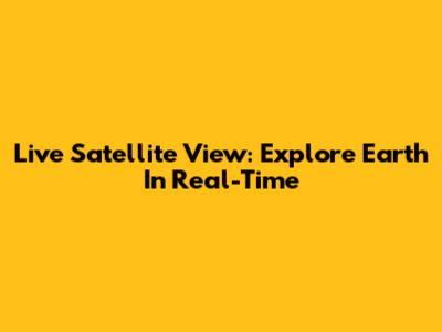 Live Satellite View: Explore Earth In Real-Time