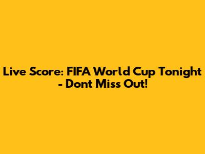 Live Score: FIFA World Cup Tonight - Don't Miss Out!