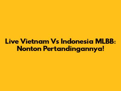 Live Vietnam Vs Indonesia MLBB: Nonton Pertandingannya!
