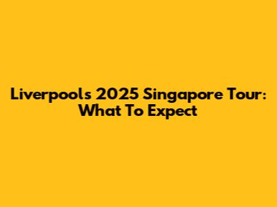 Liverpool's 2025 Singapore Tour: What To Expect