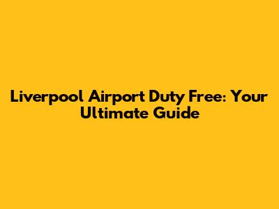 Liverpool Airport Duty Free: Your Ultimate Guide