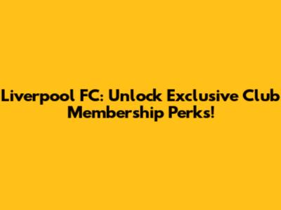 Liverpool FC: Unlock Exclusive Club Membership Perks!