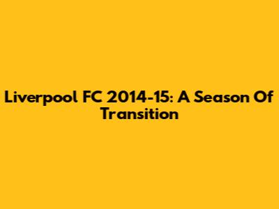 Liverpool FC 2014-15: A Season Of Transition