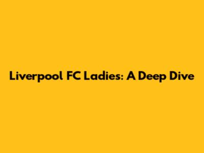 Liverpool FC Ladies: A Deep Dive