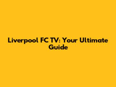Liverpool FC TV: Your Ultimate Guide