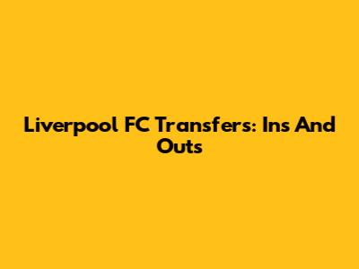 Liverpool FC Transfers: Ins And Outs