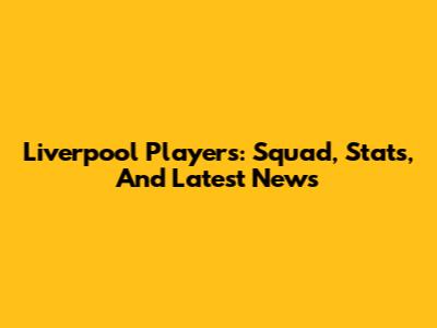 Liverpool Players: Squad, Stats, And Latest News