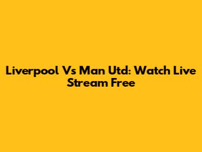 Liverpool Vs Man Utd: Watch Live Stream Free