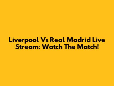 Liverpool Vs Real Madrid Live Stream: Watch The Match!