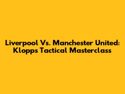 Liverpool Vs. Manchester United: Klopp's Tactical Masterclass
