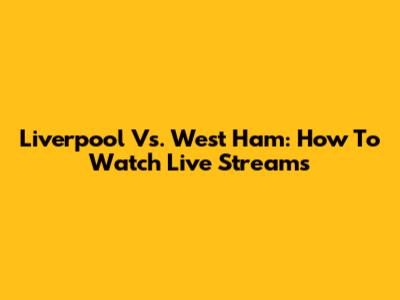 Liverpool Vs. West Ham: How To Watch Live Streams