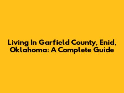 Living In Garfield County, Enid, Oklahoma: A Complete Guide
