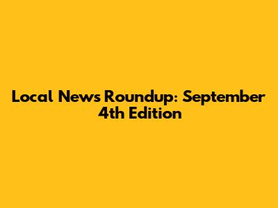 Local News Roundup: September 4th Edition