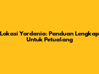 Lokasi Yordania: Panduan Lengkap Untuk Petualang