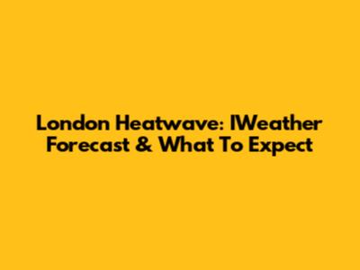 London Heatwave: IWeather Forecast & What To Expect