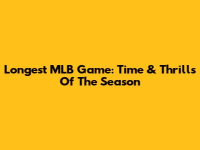 Longest MLB Game: Time & Thrills Of The Season