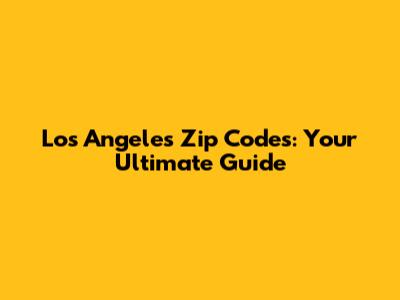 Los Angeles Zip Codes: Your Ultimate Guide