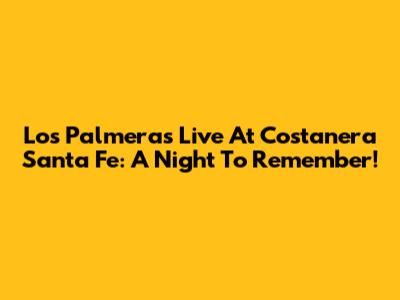 Los Palmeras Live At Costanera Santa Fe: A Night To Remember!