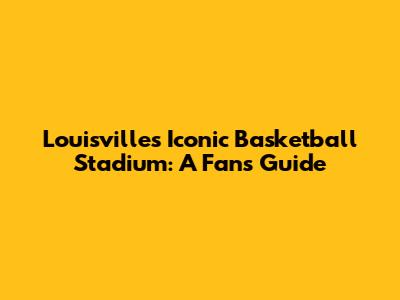 Louisville's Iconic Basketball Stadium: A Fan's Guide