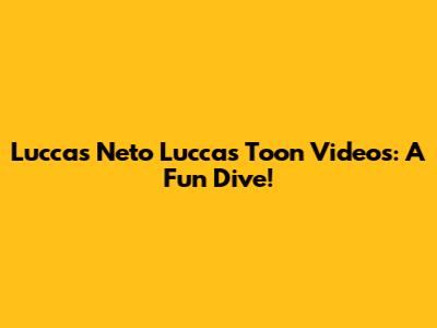 Luccas Neto Luccas Toon Videos: A Fun Dive!