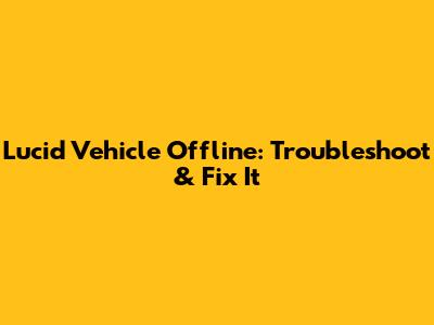 Lucid Vehicle Offline: Troubleshoot & Fix It