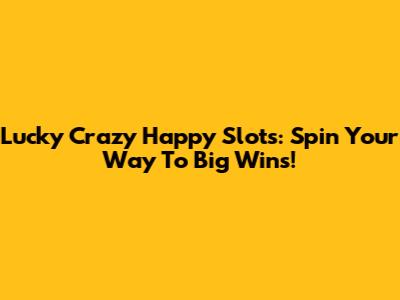 Lucky Crazy Happy Slots: Spin Your Way To Big Wins!