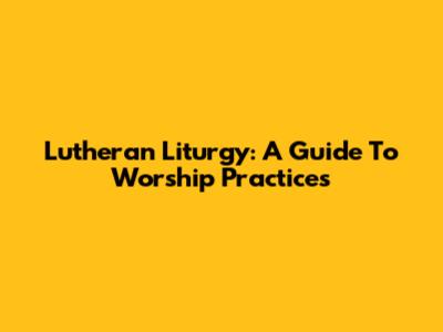 Lutheran Liturgy: A Guide To Worship Practices