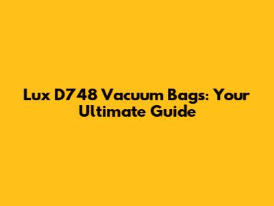 Lux D748 Vacuum Bags: Your Ultimate Guide