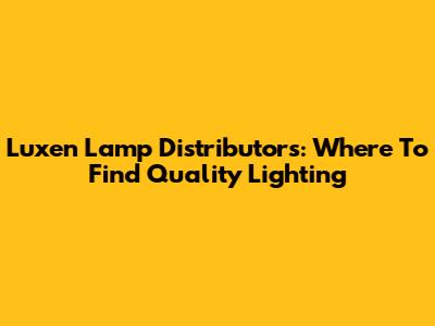 Luxen Lamp Distributors: Where To Find Quality Lighting
