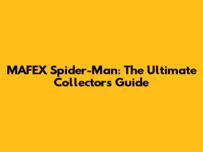 MAFEX Spider-Man: The Ultimate Collector's Guide