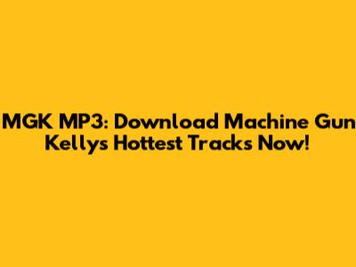 MGK MP3: Download Machine Gun Kelly's Hottest Tracks Now!