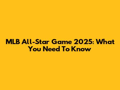 MLB All-Star Game 2025: What You Need To Know