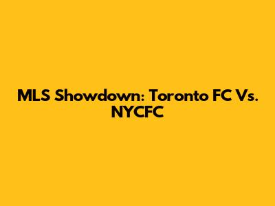 MLS Showdown: Toronto FC Vs. NYCFC