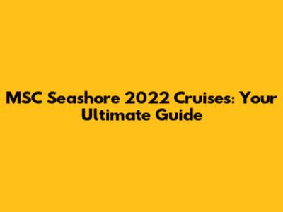 MSC Seashore 2022 Cruises: Your Ultimate Guide