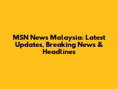 MSN News Malaysia: Latest Updates, Breaking News & Headlines