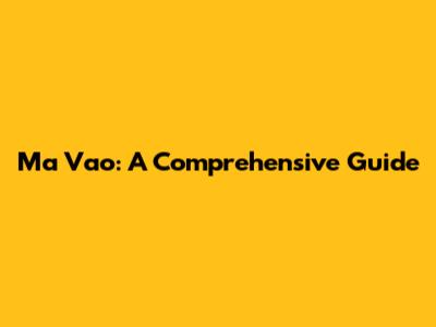 Ma Vao: A Comprehensive Guide