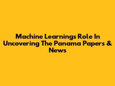 Machine Learning's Role In Uncovering The Panama Papers & News