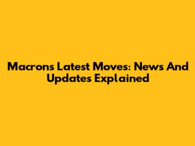 Macron's Latest Moves: News And Updates Explained