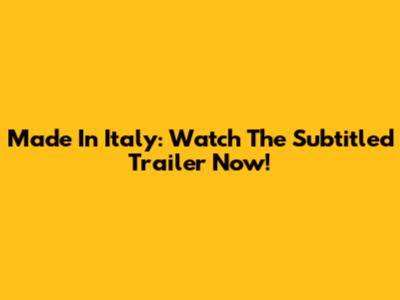 Made In Italy: Watch The Subtitled Trailer Now!