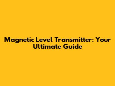 Magnetic Level Transmitter: Your Ultimate Guide