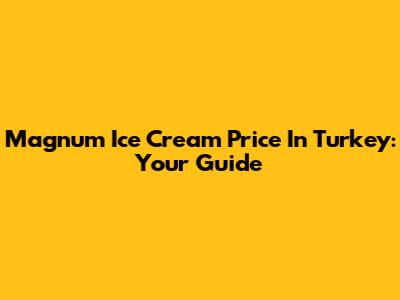 Magnum Ice Cream Price In Turkey: Your Guide