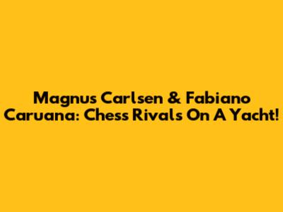Magnus Carlsen & Fabiano Caruana: Chess Rivals On A Yacht!