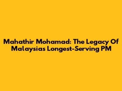 Mahathir Mohamad: The Legacy Of Malaysia's Longest-Serving PM