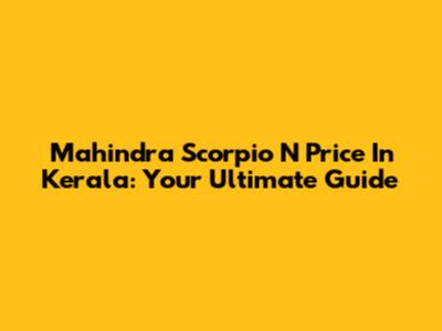 Mahindra Scorpio N Price In Kerala: Your Ultimate Guide