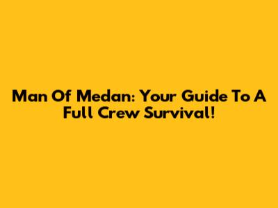 Man Of Medan: Your Guide To A Full Crew Survival!
