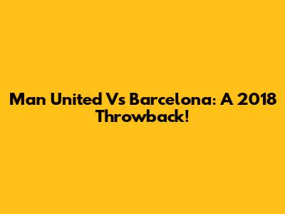 Man United Vs Barcelona: A 2018 Throwback!