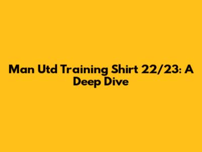Man Utd Training Shirt 22/23: A Deep Dive