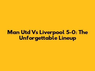 Man Utd Vs Liverpool 5-0: The Unforgettable Lineup